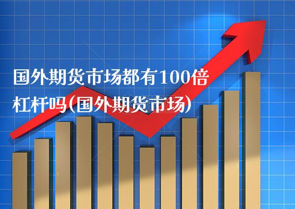 国外期货市场都有100倍杠杆吗(国外期货市场)_https://www.xmqjcw.com_期货开户_第1张