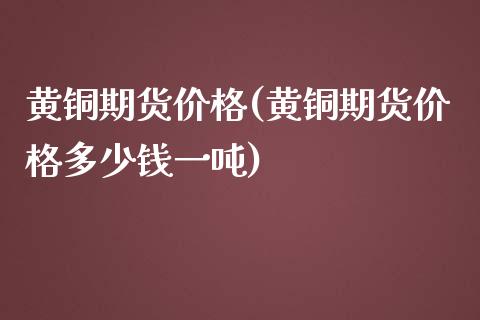 黄铜期货价格(黄铜期货价格多少钱一吨)_https://www.xmqjcw.com_期货投资_第1张