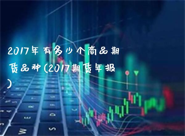 2017年有多少个商品期货品种(2017期货年报)_https://www.xmqjcw.com_期货行情_第1张