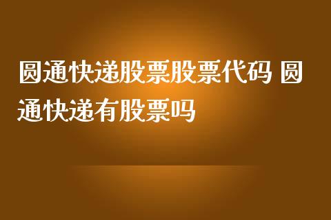 圆通快递股票股票代码 圆通快递有股票吗_https://www.xmqjcw.com_股票投资_第1张