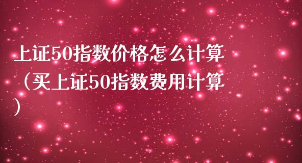 上证50指数价格怎么计算（买上证50指数费用计算）_https://www.xmqjcw.com_期货投资_第1张