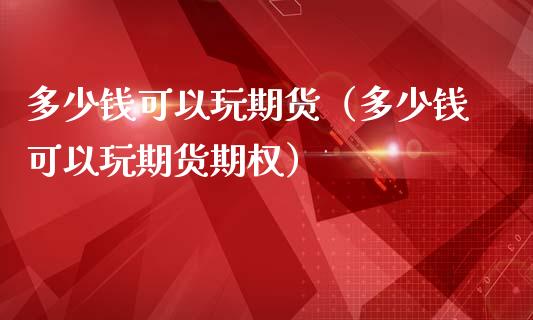 多少钱可以玩期货（多少钱可以玩期货期权）_https://www.xmqjcw.com_期货直播室_第1张