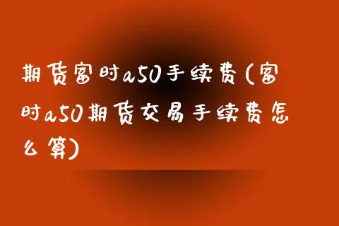 期货富时a50手续费(富时a50期货交易手续费怎么算)_https://www.xmqjcw.com_期货直播室_第1张
