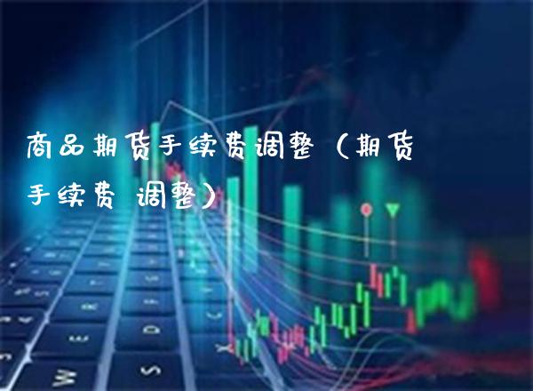 商品期货手续费调整（期货手续费 调整）_https://www.xmqjcw.com_期货开户_第1张