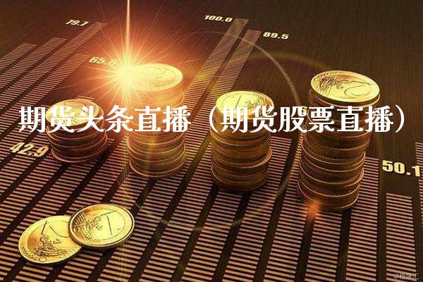 期货头条直播（期货股票直播）_https://www.xmqjcw.com_期货行情_第1张