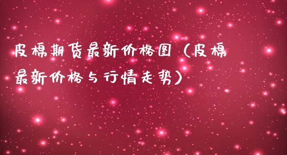 皮棉期货最新价格图（皮棉最新价格与行情走势）_https://www.xmqjcw.com_期货投资_第1张