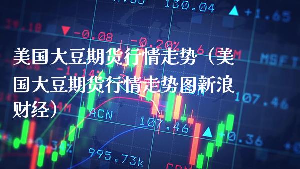 美国大豆期货行情走势（美国大豆期货行情走势图新浪财经）_https://www.xmqjcw.com_期货投资_第1张