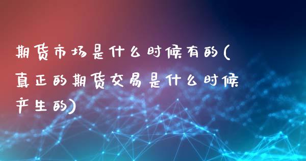 期货市场是什么时候有的(真正的期货交易是什么时候产生的)_https://www.xmqjcw.com_期货行情_第1张