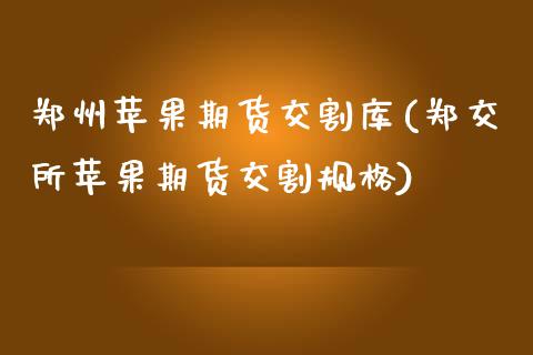 郑州苹果期货交割库(郑交所苹果期货交割规格)_https://www.xmqjcw.com_期货投资_第1张