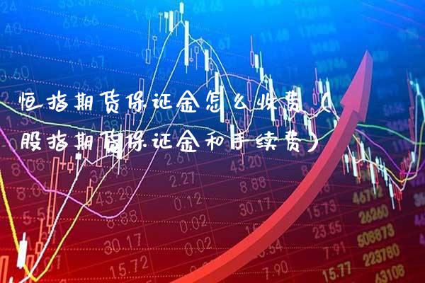 恒指期货保证金怎么收费（股指期货保证金和手续费）_https://www.xmqjcw.com_期货直播室_第1张