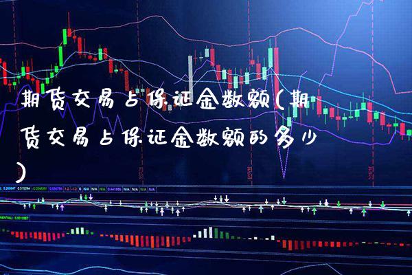 期货交易占保证金数额(期货交易占保证金数额的多少)_https://www.xmqjcw.com_期货直播室_第1张