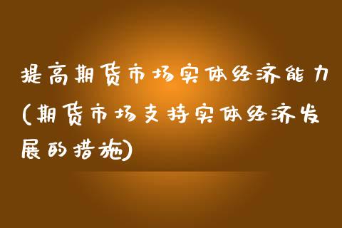 提高期货市场实体经济能力(期货市场支持实体经济发展的措施)_https://www.xmqjcw.com_期货行情_第1张