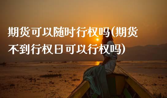 期货可以随时行权吗(期货不到行权日可以行权吗)_https://www.xmqjcw.com_期货百科_第1张