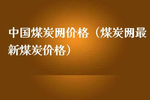 中国煤炭网价格（煤炭网最新煤炭价格）_https://www.xmqjcw.com_期货投资_第1张