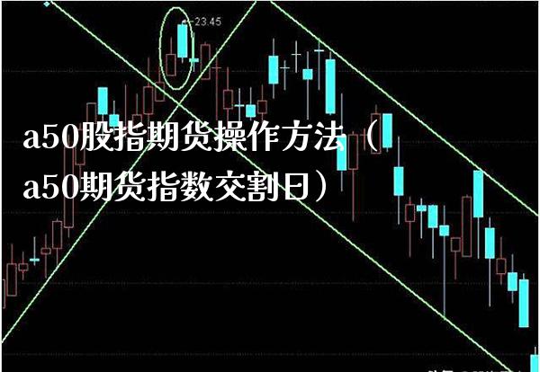 a50股指期货操作方法（a50期货指数交割日）_https://www.xmqjcw.com_期货直播室_第1张