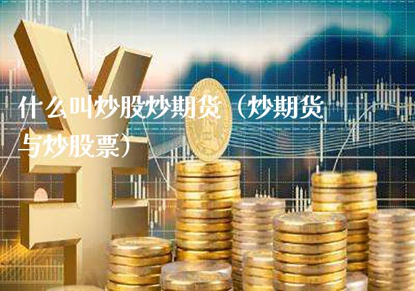 什么叫炒股炒期货（炒期货与炒股票）_https://www.xmqjcw.com_期货投资_第1张