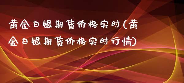 黄金白银期货价格实时(黄金白银期货价格实时行情)_https://www.xmqjcw.com_期货投资_第1张
