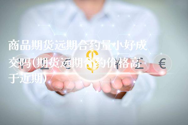 商品期货远期合约量小好成交吗(期货远期合约价格高于近期)_https://www.xmqjcw.com_期货百科_第1张