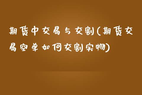 期货中交易与交割(期货交易空单如何交割实物)_https://www.xmqjcw.com_基金理财_第1张