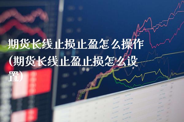 期货长线止损止盈怎么操作(期货长线止盈止损怎么设置)_https://www.xmqjcw.com_期货开户_第1张