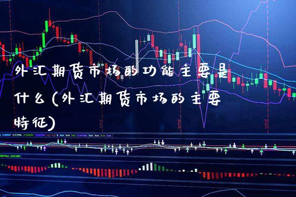 外汇期货市场的功能主要是什么(外汇期货市场的主要特征)_https://www.xmqjcw.com_期货直播室_第1张