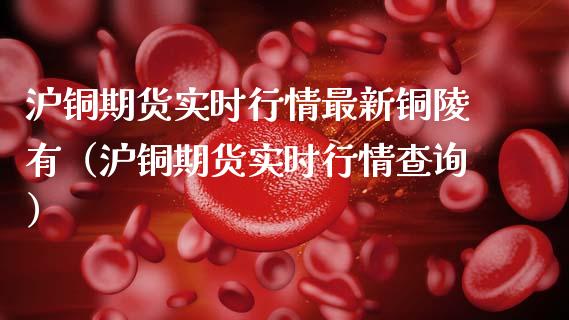 沪铜期货实时行情最新铜陵有（沪铜期货实时行情查询）_https://www.xmqjcw.com_期货直播室_第1张