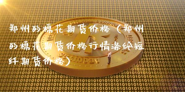 郑州的棉花期货价格（郑州的棉花期货价格行情涤纶短纤期货价格）_https://www.xmqjcw.com_期货直播室_第1张