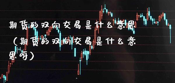 期货的双向交易是什么意思（期货的双向交易是什么意思呀）_https://www.xmqjcw.com_期货投资_第1张