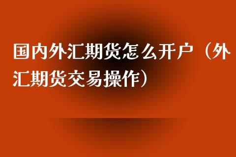 国内外汇期货怎么开户（外汇期货交易操作）_https://www.xmqjcw.com_期货行情_第1张
