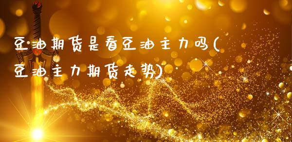豆油期货是看豆油主力吗(豆油主力期货走势)_https://www.xmqjcw.com_期货百科_第1张