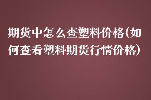 期货中怎么查塑料价格(如何查看塑料期货行情价格)_https://www.xmqjcw.com_股票投资_第1张