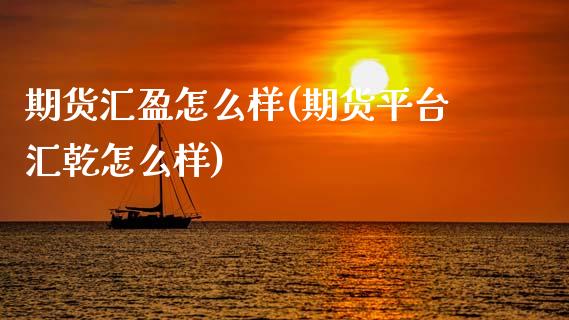 期货汇盈怎么样(期货平台汇乾怎么样)_https://www.xmqjcw.com_期货行情_第1张