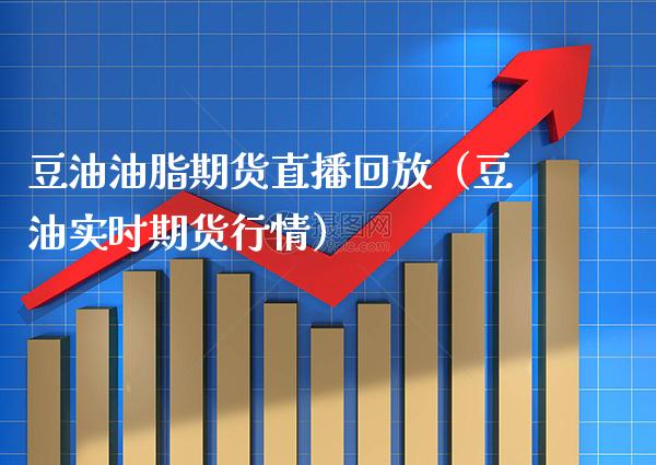 豆油油脂期货直播回放（豆油实时期货行情）_https://www.xmqjcw.com_期货直播室_第1张