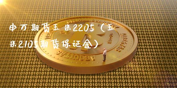 申万期货玉米2205（玉米2105期货保证金）_https://www.xmqjcw.com_期货投资_第1张