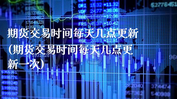 期货交易时间每天几点更新(期货交易时间每天几点更新一次)_https://www.xmqjcw.com_期货开户_第1张