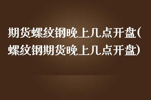 期货螺纹钢晚上几点开盘(螺纹钢期货晚上几点开盘)_https://www.xmqjcw.com_期货行情_第1张