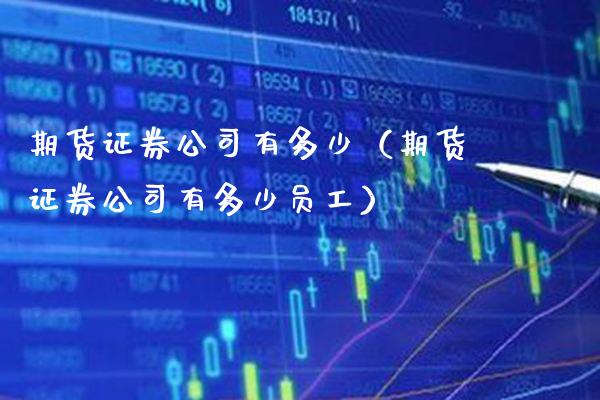 期货证券公司有多少（期货证券公司有多少员工）_https://www.xmqjcw.com_期货投资_第1张