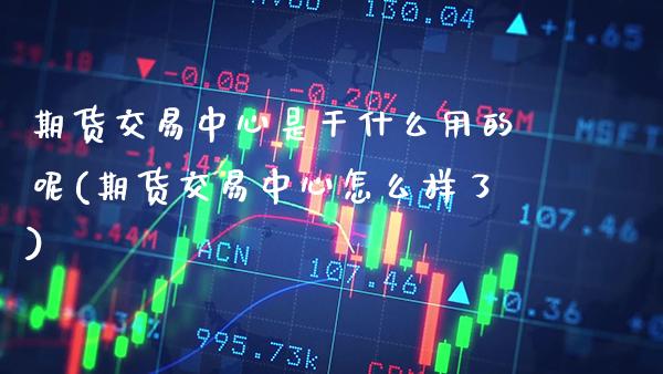 期货交易中心是干什么用的呢(期货交易中心怎么样了)_https://www.xmqjcw.com_股票投资_第1张