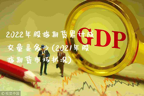 2022年股指期货累计成交量是多少(2021年股指期货市场状况)_https://www.xmqjcw.com_期货百科_第1张