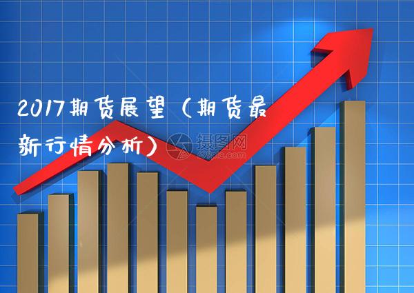 2017期货展望（期货最新行情分析）_https://www.xmqjcw.com_期货直播室_第1张