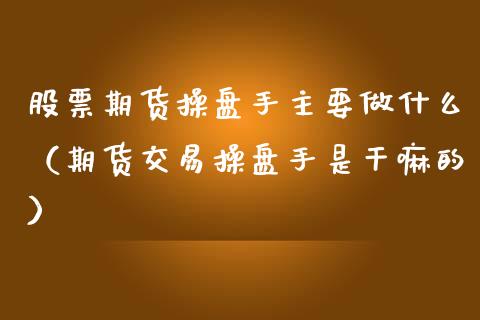 股票期货操盘手主要做什么（期货交易操盘手是的）_https://www.xmqjcw.com_期货行情_第1张