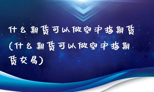 什么期货可以做空沪指期货(什么期货可以做空沪指期货交易)_https://www.xmqjcw.com_期货百科_第1张