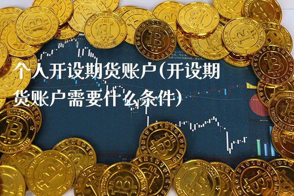 个人开设期货账户(开设期货账户需要什么条件)_https://www.xmqjcw.com_期货行情_第1张