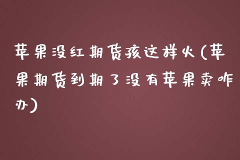 苹果没红期货孩这样火(苹果期货到期了没有苹果卖咋办)_https://www.xmqjcw.com_期货直播室_第1张