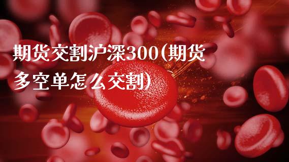 期货交割沪深300(期货多空单怎么交割)_https://www.xmqjcw.com_期货百科_第1张