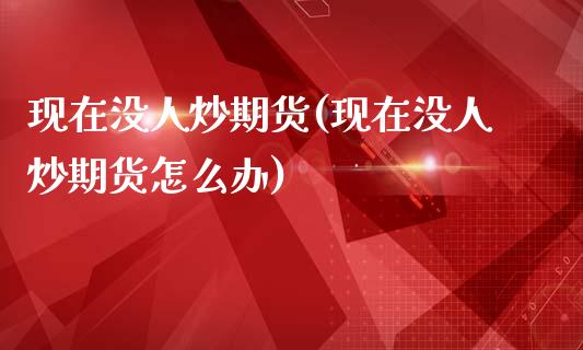 现在没人炒期货(现在没人炒期货怎么办)_https://www.xmqjcw.com_期货投资_第1张