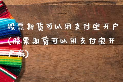 股票期货可以用支付宝开户(股票期货可以用支付宝开户嘛)_https://www.xmqjcw.com_期货百科_第1张