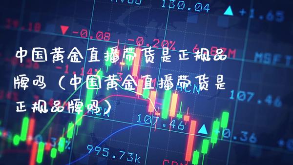 中国黄金直播带货是正规品牌吗（中国黄金直播带货是正规品牌吗）_https://www.xmqjcw.com_期货行情_第1张