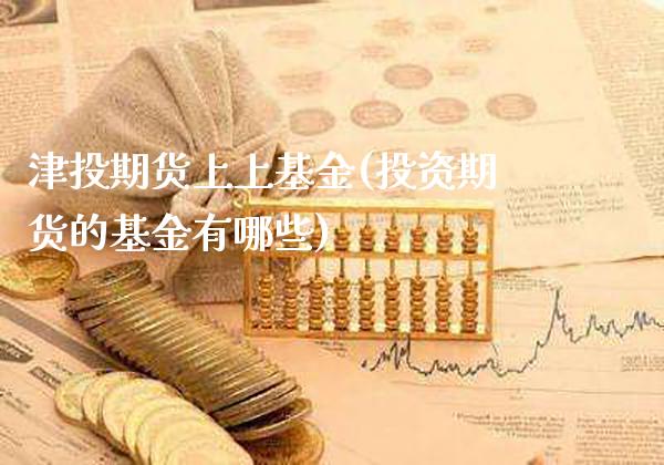 津投期货上上基金(投资期货的基金有哪些)_https://www.xmqjcw.com_期货百科_第1张