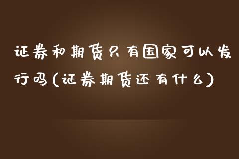 证券和期货只有国家可以发行吗(证券期货还有什么)_https://www.xmqjcw.com_期货投资_第1张